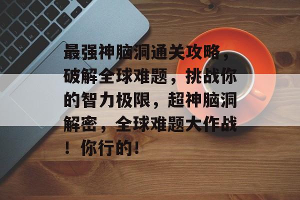 最强神脑洞通关攻略,破解全球难题,挑战你的智力极限,超神脑洞解密,全球难题大作战!你行的! 最强神脑洞通关攻略,破解全球难题,挑战你的智力极限,超神脑洞解密,全球难题大作战!你行的!