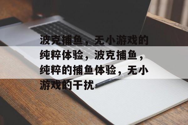 波克捕鱼,无小游戏的纯粹体验,波克捕鱼,纯粹的捕鱼体验,无小游戏的干扰 波克捕鱼,无小游戏的纯粹体验,波克捕鱼,纯粹的捕鱼体验,无小游戏的干扰