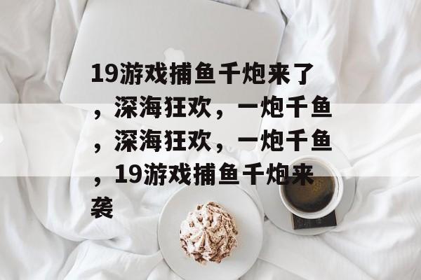 19游戏捕鱼千炮来了，深海狂欢，一炮千鱼，深海狂欢，一炮千鱼，19游戏捕鱼千炮来袭
