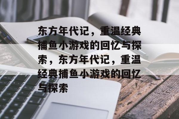 东方年代记，重温经典捕鱼小游戏的回忆与探索，东方年代记，重温经典捕鱼小游戏的回忆与探索
