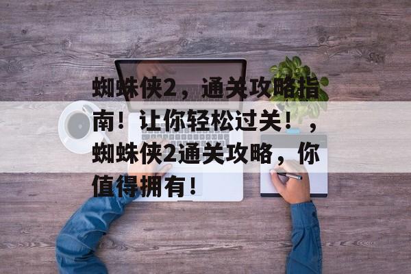 蜘蛛侠2,通关攻略指南!让你轻松过关!,蜘蛛侠2通关攻略,你值得拥有! 蜘蛛侠2,通关攻略指南!让你轻松过关!,蜘蛛侠2通关攻略,你值得拥有!