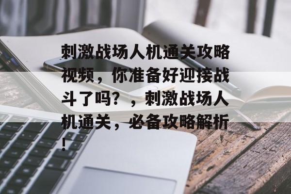 刺激战场人机通关攻略视频,你准备好迎接战斗了吗?,刺激战场人机通关,必备攻略解析! 刺激战场人机通关攻略视频,你准备好迎接战斗了吗?,刺激战场人机通关,必备攻略解析!