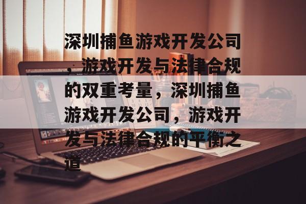 深圳捕鱼游戏开发公司,游戏开发与法律合规的双重考量,深圳捕鱼游戏开发公司,游戏开发与法律合规的平衡之道 深圳捕鱼游戏开发公司,游戏开发与法律合规的双重考量,深圳捕鱼游戏开发公司,游戏开发与法律合规的平衡之道