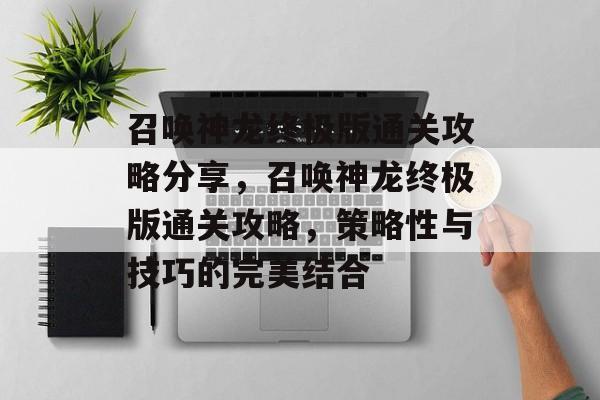 召唤神龙终极版通关攻略分享,召唤神龙终极版通关攻略,策略性与技巧的完美结合 召唤神龙终极版通关攻略分享,召唤神龙终极版通关攻略,策略性与技巧的完美结合