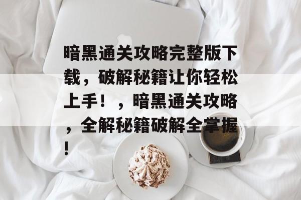 暗黑通关攻略完整版下载，破解秘籍让你轻松上手！，暗黑通关攻略，全解秘籍破解全掌握!