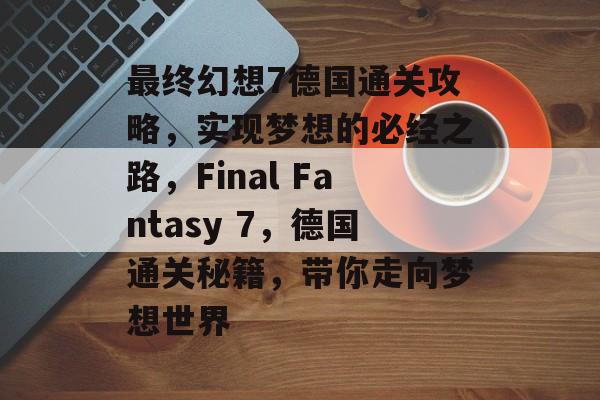 最终幻想7德国通关攻略，实现梦想的必经之路，Final Fantasy 7，德国通关秘籍，带你走向梦想世界