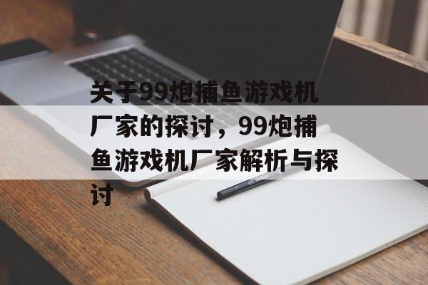 关于99炮捕鱼游戏机厂家的探讨，99炮捕鱼游戏机厂家解析与探讨