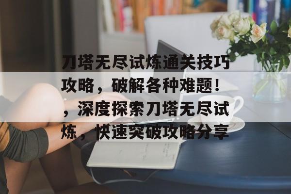 刀塔无尽试炼通关技巧攻略,破解各种难题!,深度探索刀塔无尽试炼,快速突破攻略分享 刀塔无尽试炼通关技巧攻略,破解各种难题!,深度探索刀塔无尽试炼,快速突破攻略分享