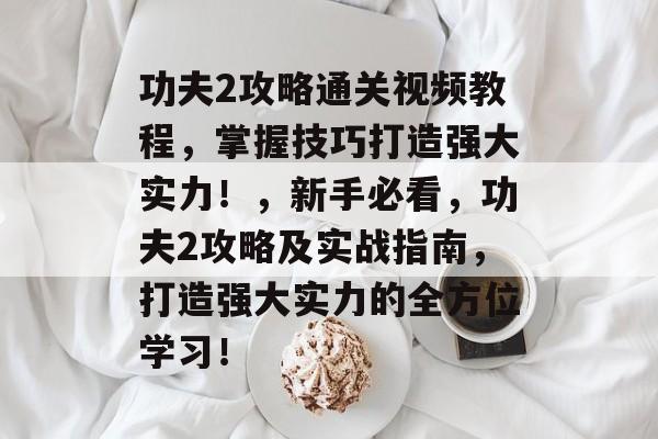 功夫2攻略通关视频教程，掌握技巧打造强大实力！，新手必看，功夫2攻略及实战指南，打造强大实力的全方位学习！