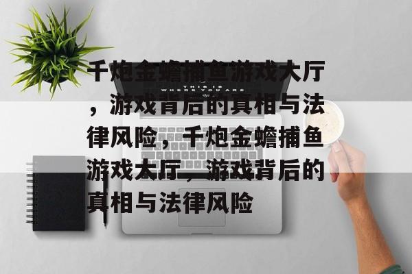 千炮金蟾捕鱼游戏大厅，游戏背后的真相与法律风险，千炮金蟾捕鱼游戏大厅，游戏背后的真相与法律风险
