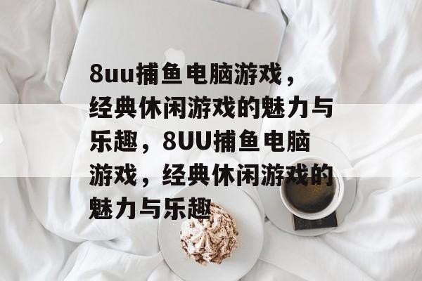 8uu捕鱼电脑游戏,经典休闲游戏的魅力与乐趣,8UU捕鱼电脑游戏,经典休闲游戏的魅力与乐趣 8uu捕鱼电脑游戏,经典休闲游戏的魅力与乐趣,8UU捕鱼电脑游戏,经典休闲游戏的魅力与乐趣