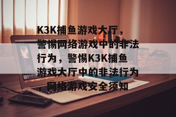 K3K捕鱼游戏大厅，警惕网络游戏中的非法行为，警惕K3K捕鱼游戏大厅中的非法行为，网络游戏安全须知
