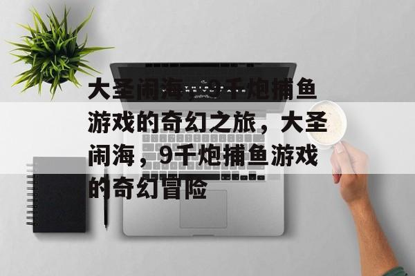 大圣闹海,9千炮捕鱼游戏的奇幻之旅,大圣闹海,9千炮捕鱼游戏的奇幻冒险 大圣闹海,9千炮捕鱼游戏的奇幻之旅,大圣闹海,9千炮捕鱼游戏的奇幻冒险