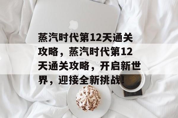 蒸汽时代第12天通关攻略，蒸汽时代第12天通关攻略，开启新世界，迎接全新挑战！