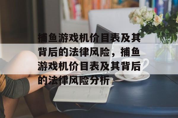 捕鱼游戏机价目表及其背后的法律风险,捕鱼游戏机价目表及其背后的法律风险分析 捕鱼游戏机价目表及其背后的法律风险,捕鱼游戏机价目表及其背后的法律风险分析