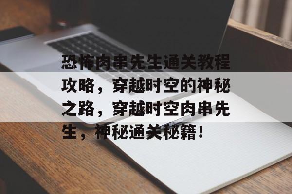 恐怖肉串先生通关教程攻略,穿越时空的神秘之路,穿越时空肉串先生,神秘通关秘籍! 恐怖肉串先生通关教程攻略,穿越时空的神秘之路,穿越时空肉串先生,神秘通关秘籍!