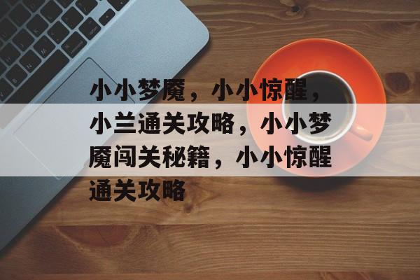 小小梦魇,小小惊醒,小兰通关攻略,小小梦魇闯关秘籍,小小惊醒通关攻略 小小梦魇,小小惊醒,小兰通关攻略,小小梦魇闯关秘籍,小小惊醒通关攻略