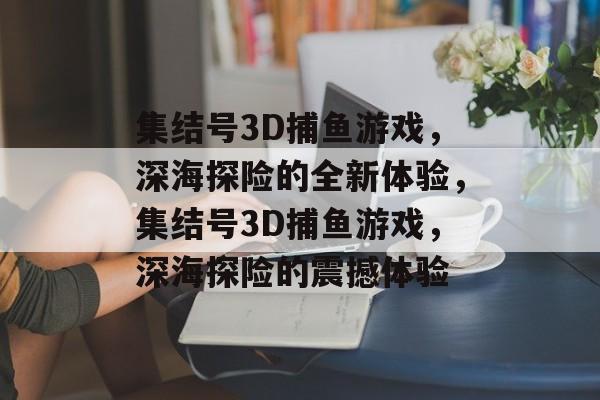 集结号3D捕鱼游戏,深海探险的全新体验,集结号3D捕鱼游戏,深海探险的震撼体验 集结号3D捕鱼游戏,深海探险的全新体验,集结号3D捕鱼游戏,深海探险的震撼体验