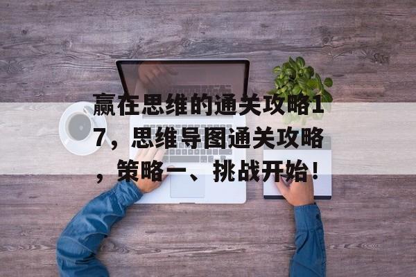 赢在思维的通关攻略17，思维导图通关攻略，策略一、挑战开始！