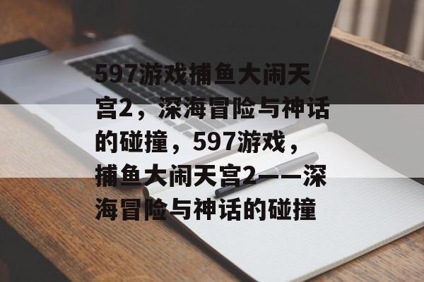 597游戏捕鱼大闹天宫2,深海冒险与神话的碰撞,597游戏,捕鱼大闹天宫2——深海冒险与神话的碰撞 597游戏捕鱼大闹天宫2,深海冒险与神话的碰撞,597游戏,捕鱼大闹天宫2——深海冒险与神话的碰撞
