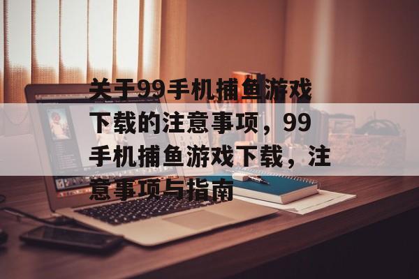 关于99手机捕鱼游戏下载的注意事项,99手机捕鱼游戏下载,注意事项与指南 关于99手机捕鱼游戏下载的注意事项,99手机捕鱼游戏下载,注意事项与指南