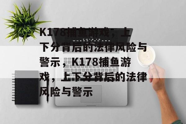 K178捕鱼游戏，上下分背后的法律风险与警示，K178捕鱼游戏，上下分背后的法律风险与警示
