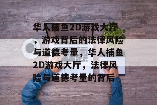 华人捕鱼2D游戏大厅，游戏背后的法律风险与道德考量，华人捕鱼2D游戏大厅，法律风险与道德考量的背后