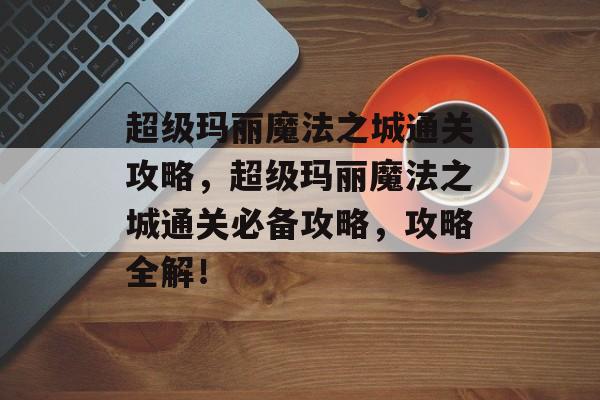 超级玛丽魔法之城通关攻略，超级玛丽魔法之城通关必备攻略，攻略全解！