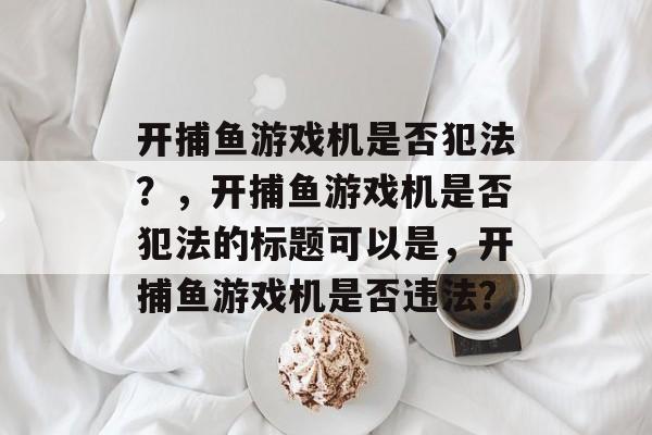 开捕鱼游戏机是否犯法？，开捕鱼游戏机是否犯法的标题可以是，开捕鱼游戏机是否违法？