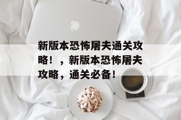 新版本恐怖屠夫通关攻略!,新版本恐怖屠夫攻略,通关必备! 新版本恐怖屠夫通关攻略!,新版本恐怖屠夫攻略,通关必备!