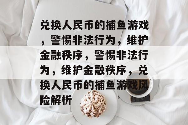兑换人民币的捕鱼游戏,警惕非法行为,维护金融秩序,警惕非法行为,维护金融秩序,兑换人民币的捕鱼游戏风险解析 兑换人民币的捕鱼游戏,警惕非法行为,维护金融秩序,警惕非法行为,维护金融秩序,兑换人民币的捕鱼游戏风险解析