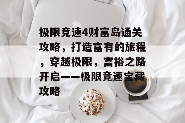 极限竞速4财富岛通关攻略,打造富有的旅程,穿越极限,富裕之路开启——极限竞速宝藏攻略 极限竞速4财富岛通关攻略,打造富有的旅程,穿越极限,富裕之路开启——极限竞速宝藏攻略