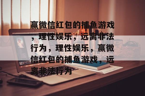 赢微信红包的捕鱼游戏,理性娱乐,远离非法行为,理性娱乐,赢微信红包的捕鱼游戏,远离非法行为 赢微信红包的捕鱼游戏,理性娱乐,远离非法行为,理性娱乐,赢微信红包的捕鱼游戏,远离非法行为