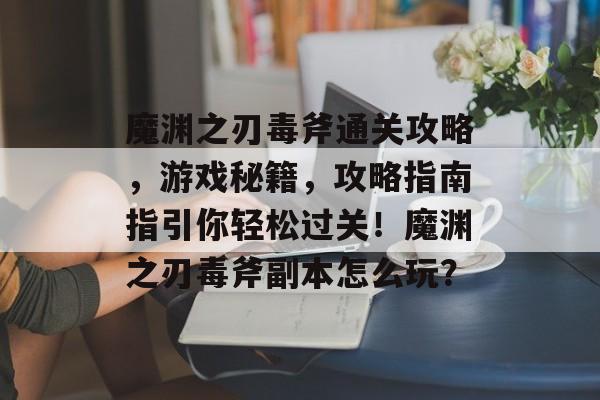 魔渊之刃毒斧通关攻略,游戏秘籍,攻略指南指引你轻松过关!魔渊之刃毒斧副本怎么玩? 魔渊之刃毒斧通关攻略,游戏秘籍,攻略指南指引你轻松过关!魔渊之刃毒斧副本怎么玩?