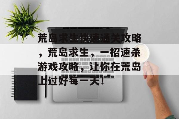 荒岛求生快速通关攻略,荒岛求生,一招速杀游戏攻略,让你在荒岛上过好每一天! 荒岛求生快速通关攻略,荒岛求生,一招速杀游戏攻略,让你在荒岛上过好每一天!