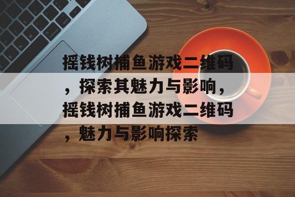 摇钱树捕鱼游戏二维码,探索其魅力与影响,摇钱树捕鱼游戏二维码,魅力与影响探索 摇钱树捕鱼游戏二维码,探索其魅力与影响,摇钱树捕鱼游戏二维码,魅力与影响探索