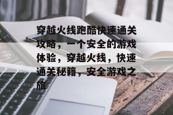 穿越火线跑酷快速通关攻略,一个安全的游戏体验,穿越火线,快速通关秘籍,安全游戏之旅 穿越火线跑酷快速通关攻略,一个安全的游戏体验,穿越火线,快速通关秘籍,安全游戏之旅