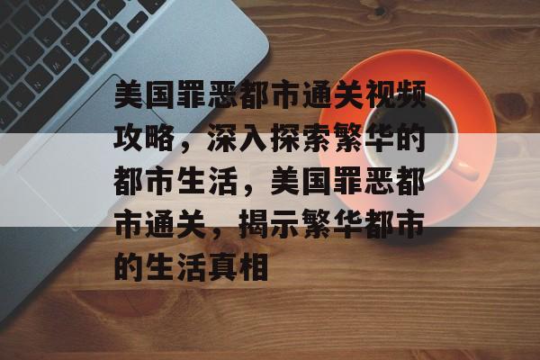 美国罪恶都市通关视频攻略,深入探索繁华的都市生活,美国罪恶都市通关,揭示繁华都市的生活真相 美国罪恶都市通关视频攻略,深入探索繁华的都市生活,美国罪恶都市通关,揭示繁华都市的生活真相