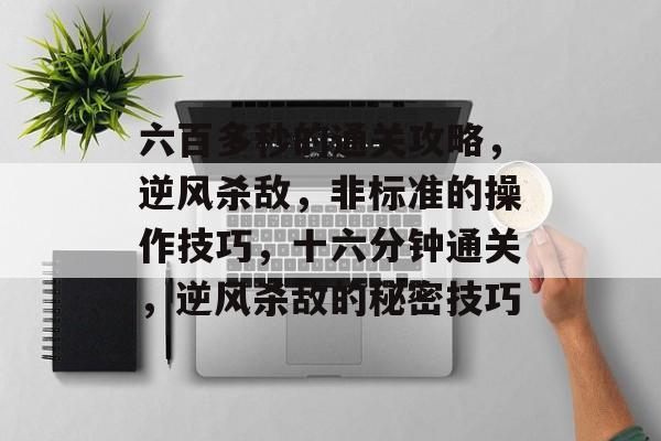 六百多秒的通关攻略,逆风杀敌,非标准的操作技巧,十六分钟通关,逆风杀敌的秘密技巧 六百多秒的通关攻略,逆风杀敌,非标准的操作技巧,十六分钟通关,逆风杀敌的秘密技巧