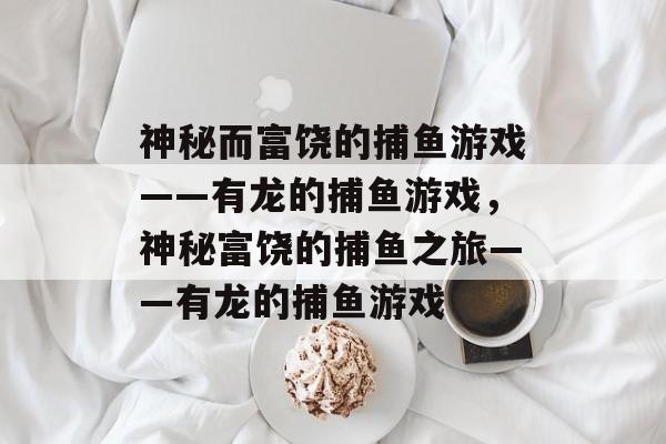 神秘而富饶的捕鱼游戏——有龙的捕鱼游戏,神秘富饶的捕鱼之旅——有龙的捕鱼游戏 神秘而富饶的捕鱼游戏——有龙的捕鱼游戏,神秘富饶的捕鱼之旅——有龙的捕鱼游戏