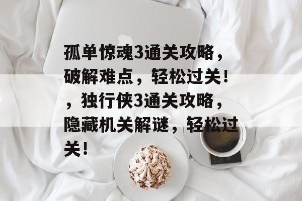 孤单惊魂3通关攻略,破解难点,轻松过关!,独行侠3通关攻略,隐藏机关解谜,轻松过关! 孤单惊魂3通关攻略,破解难点,轻松过关!,独行侠3通关攻略,隐藏机关解谜,轻松过关!