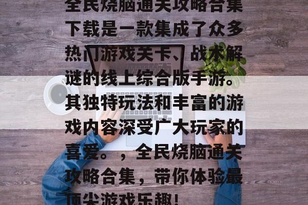 全民烧脑通关攻略合集下载是一款集成了众多热门游戏关卡、战术解谜的线上综合版手游。其独特玩法和丰富的游戏内容深受广大玩家的喜爱。，全民烧脑通关攻略合集，带你体验最顶尖游戏乐趣！