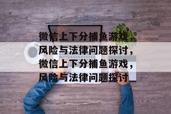 微信上下分捕鱼游戏，风险与法律问题探讨，微信上下分捕鱼游戏，风险与法律问题探讨