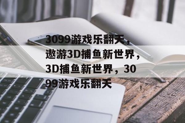 3099游戏乐翻天，遨游3D捕鱼新世界，3D捕鱼新世界，3099游戏乐翻天