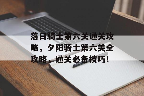 落日骑士第六关通关攻略，夕阳骑士第六关全攻略，通关必备技巧！