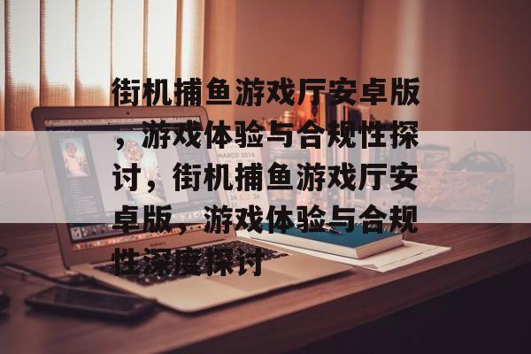 街机捕鱼游戏厅安卓版，游戏体验与合规性探讨，街机捕鱼游戏厅安卓版，游戏体验与合规性深度探讨
