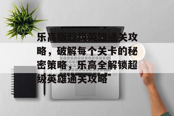乐高版超级英雄通关攻略,破解每个关卡的秘密策略,乐高全解锁超级英雄通关攻略 乐高版超级英雄通关攻略,破解每个关卡的秘密策略,乐高全解锁超级英雄通关攻略