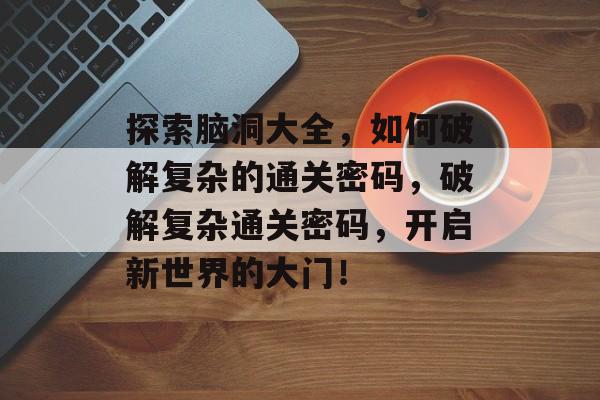 探索脑洞大全,如何破解复杂的通关密码,破解复杂通关密码,开启新世界的大门! 探索脑洞大全,如何破解复杂的通关密码,破解复杂通关密码,开启新世界的大门!