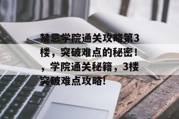 禁忌学院通关攻略第3楼,突破难点的秘密!,学院通关秘籍,3楼突破难点攻略! 禁忌学院通关攻略第3楼,突破难点的秘密!,学院通关秘籍,3楼突破难点攻略!