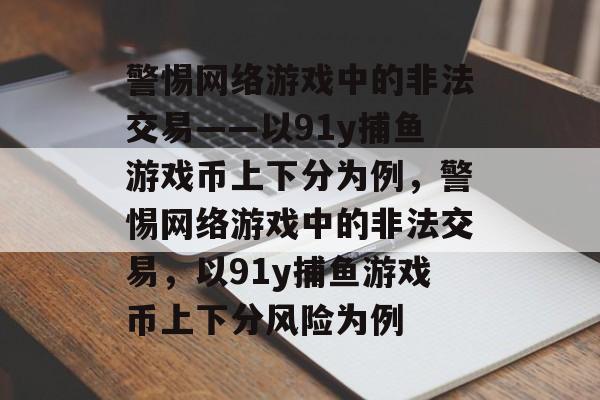 警惕网络游戏中的非法交易——以91y捕鱼游戏币上下分为例，警惕网络游戏中的非法交易，以91y捕鱼游戏币上下分风险为例